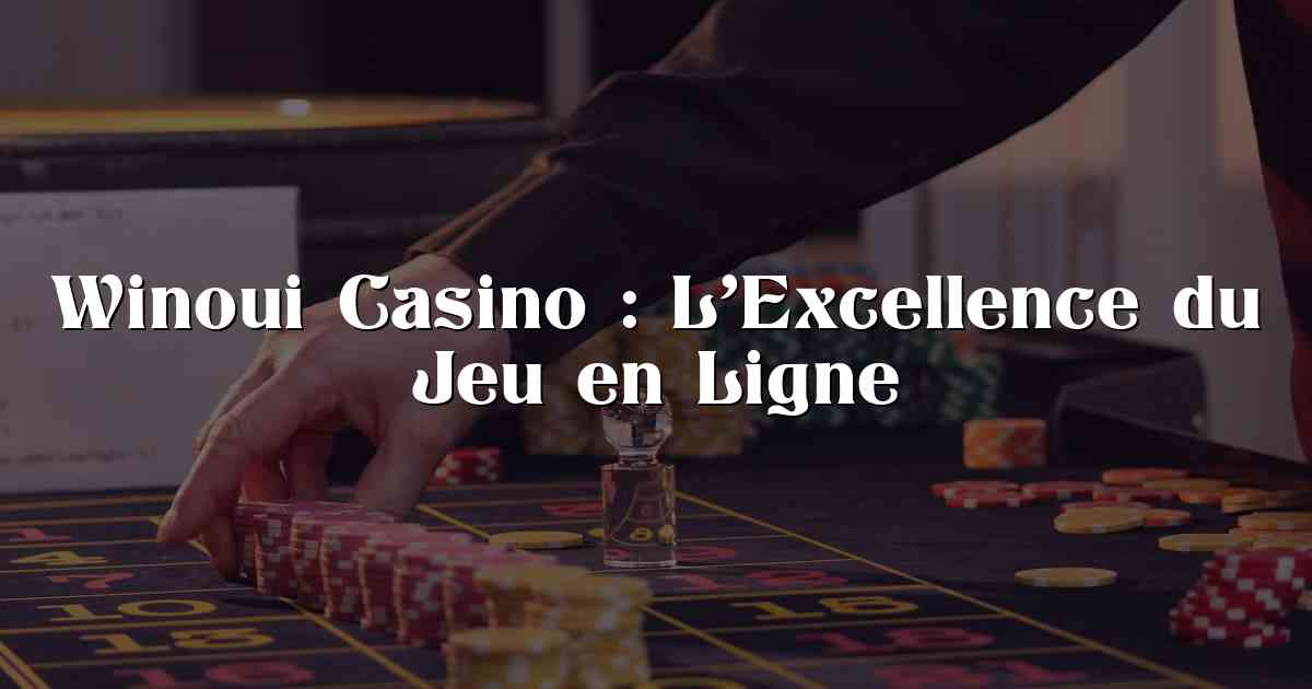 Winoui Casino : L’Excellence du Jeu en Ligne